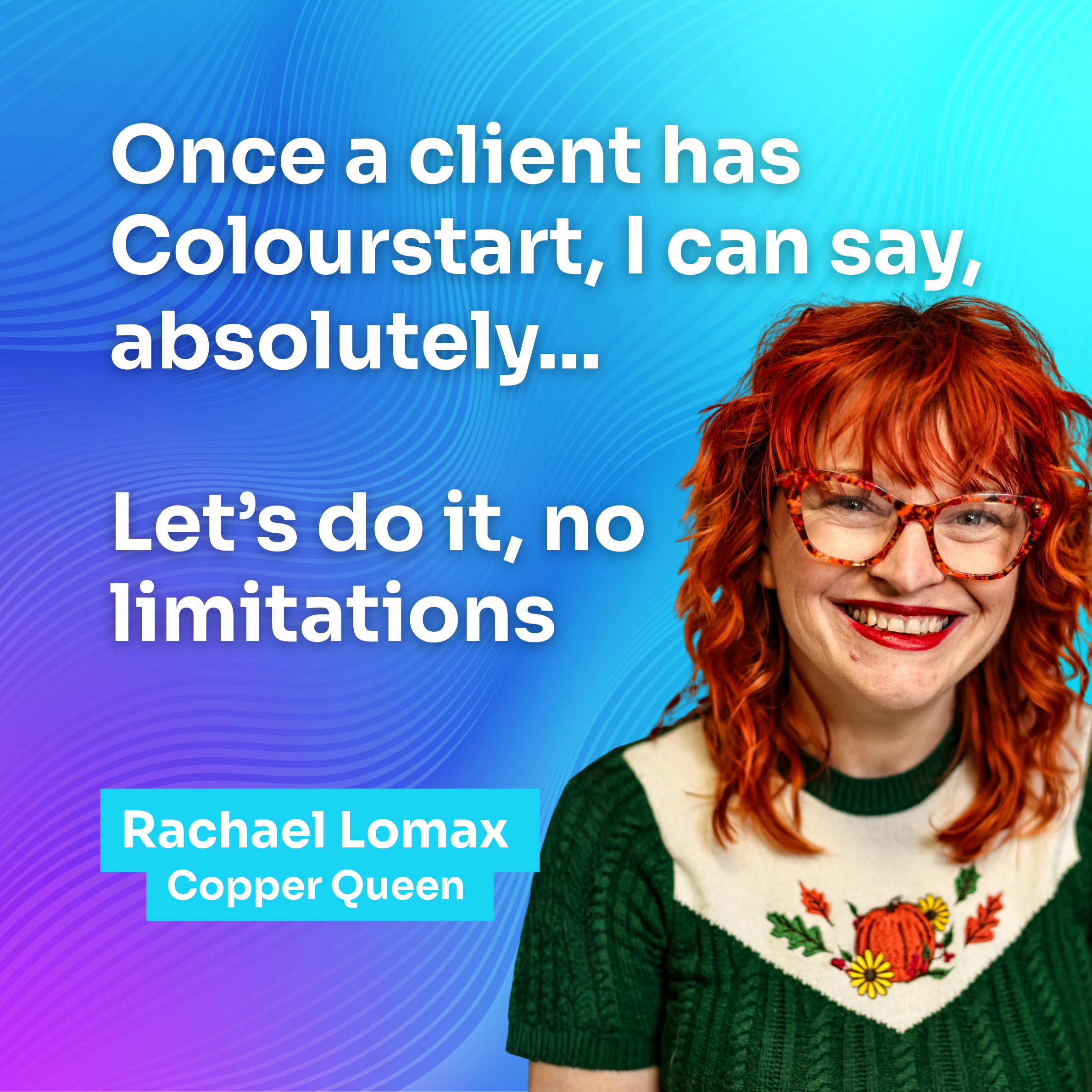 Rachael Lomax, the Copper Queen, smiling beside the quote “Once a client has Colourstart, I can say absolutely, let’s do it, no limitations.”